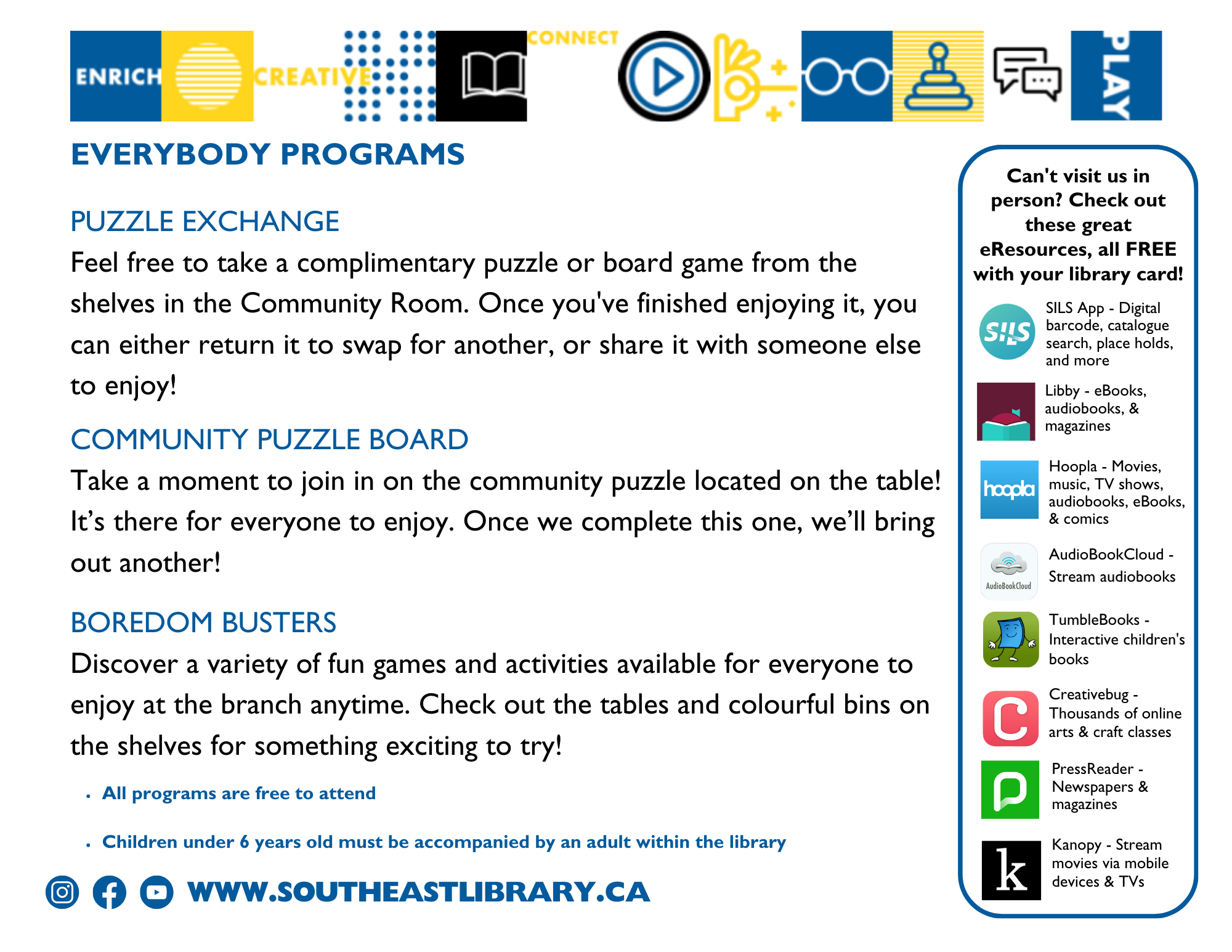 Everybody Programs: Puzzle Exchange - Feel free to take a complimentary puzzle or board game from the shelves in the Community Room. Once you've finished enjoying it, you can either return it to swap for another, or share it with someone else to enjoy!; Community Puzzle Board - Take a moment to join in on the community puzzle located on the table! It's there for everyone to enjoy. Once we complete this one, we'll bring out another; Boredom Busters - Discover a variety of fun games and activities available for everyone to enjoy at the branch anytime. Check out the tables and colourful bins on the shelves for something exciting to try