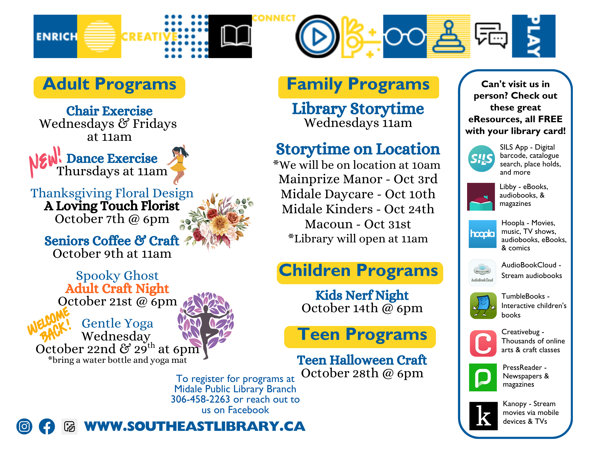 Adult Programs: Chair Exercise on Wednesdays and Fridays at 11:aam; Dance Exercise on Thursdays at 11:00am; Thanksgiving Floral Design with A Loving Touch Florist on October 7 at 6:00pm; Seniors Coffee and Craft on October 9 at 11:00am; Spooky Ghost Adult Craft Night on October 21 at 6:00pm; Gentle Yoga on Wednesdays, October 22 adn 29 at 6:00pm, pleaes bring a water bottle and yoga mat; Family Programs: Library Storytime on Wednesdays at 11:00am; Storytime on Location - We will be on location at 10:00am at the following locations - Mainprize Manor on October 3, Midale Daycare on October 10, Midale Kinders on October 24, and Macoun on October 31. The library will open at 11:00am these dates; Children's Programs: Kids Nerf Night on October 14 at 6:00pm; Teen Programas: Teen Halloween Craft on October 28 at 6:00pm