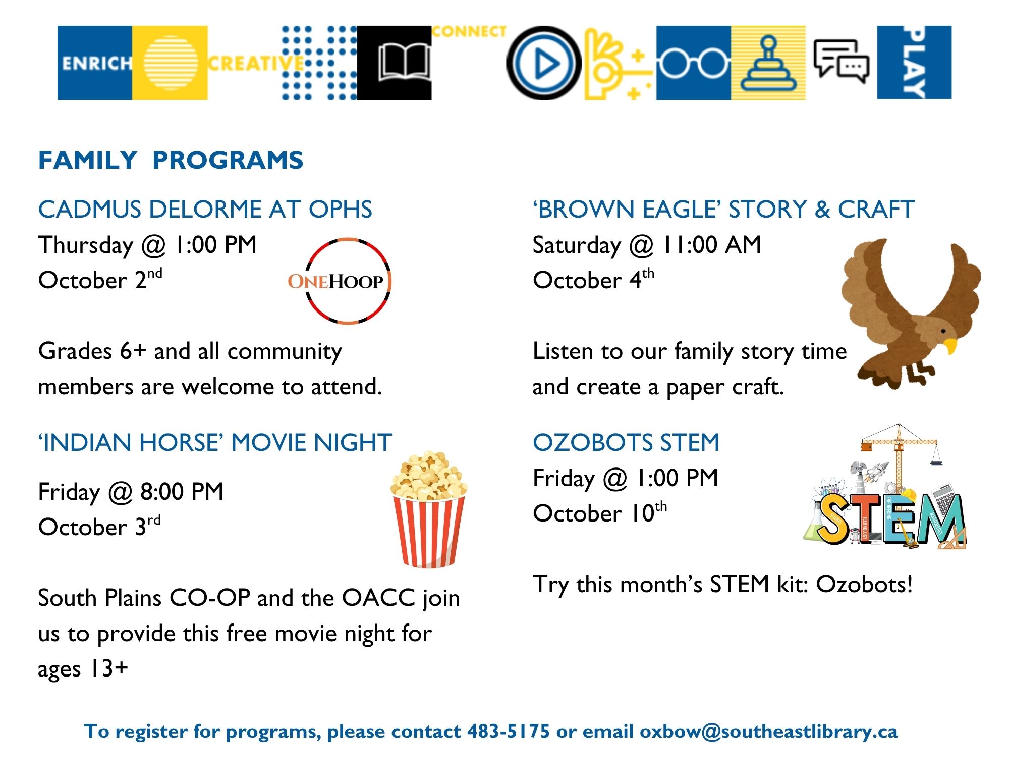 Family Programs: Cadmus Delorme at Oxbow Prairie Horizons School on Thursday, October 2 at 1:00pm - Grades 6+ and all community members are welcome to attend; Indian Horse Movie Night on Friday, October 3 at 8:00pm - Southern Plains Co-Op and the Oxbow Arts and Cultural Committee join us to provide this free movie night for ages 13+; Brown Eagle Story and Craft on Saturday, October 4 at 11:00am; Ozobots Stem on Friday, October 10 at 1:00pm