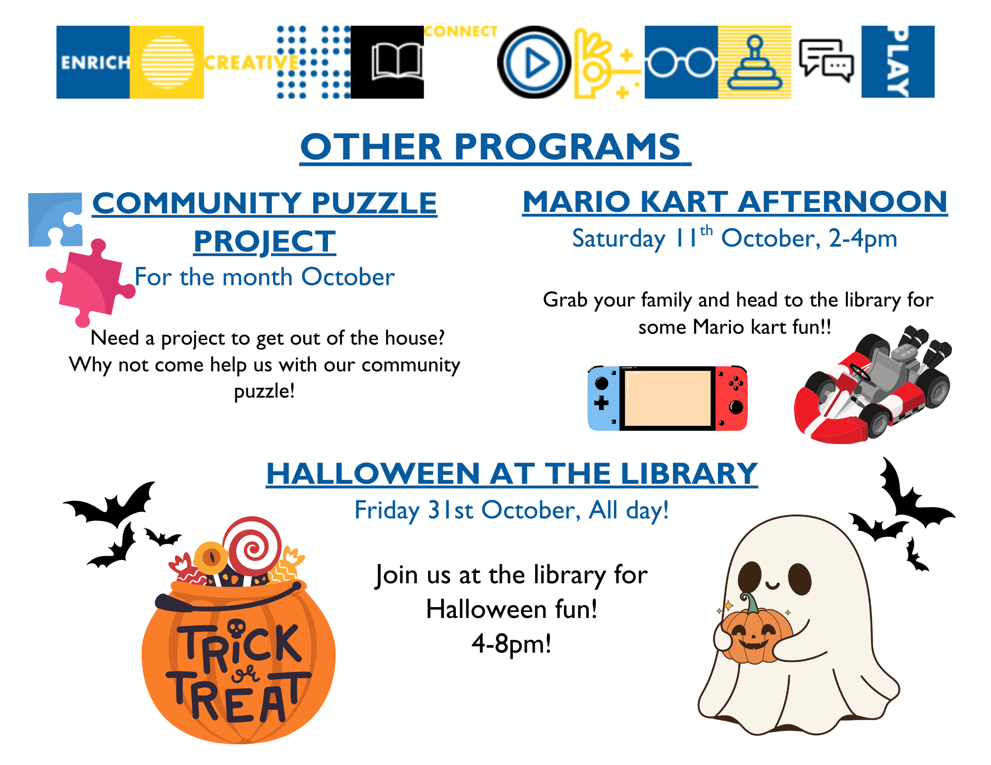 Other Programs: Community Puzzle Project - Need a project to get out of the house? Drop in anytime to help us with our community puzzle; Mario Kart Afternoon on Saturday, October 11 at 2:00-4:00pm - Grab your family and head to the library for some Mario Kart fun; Halloween at the Library on Friday, October 31 all day