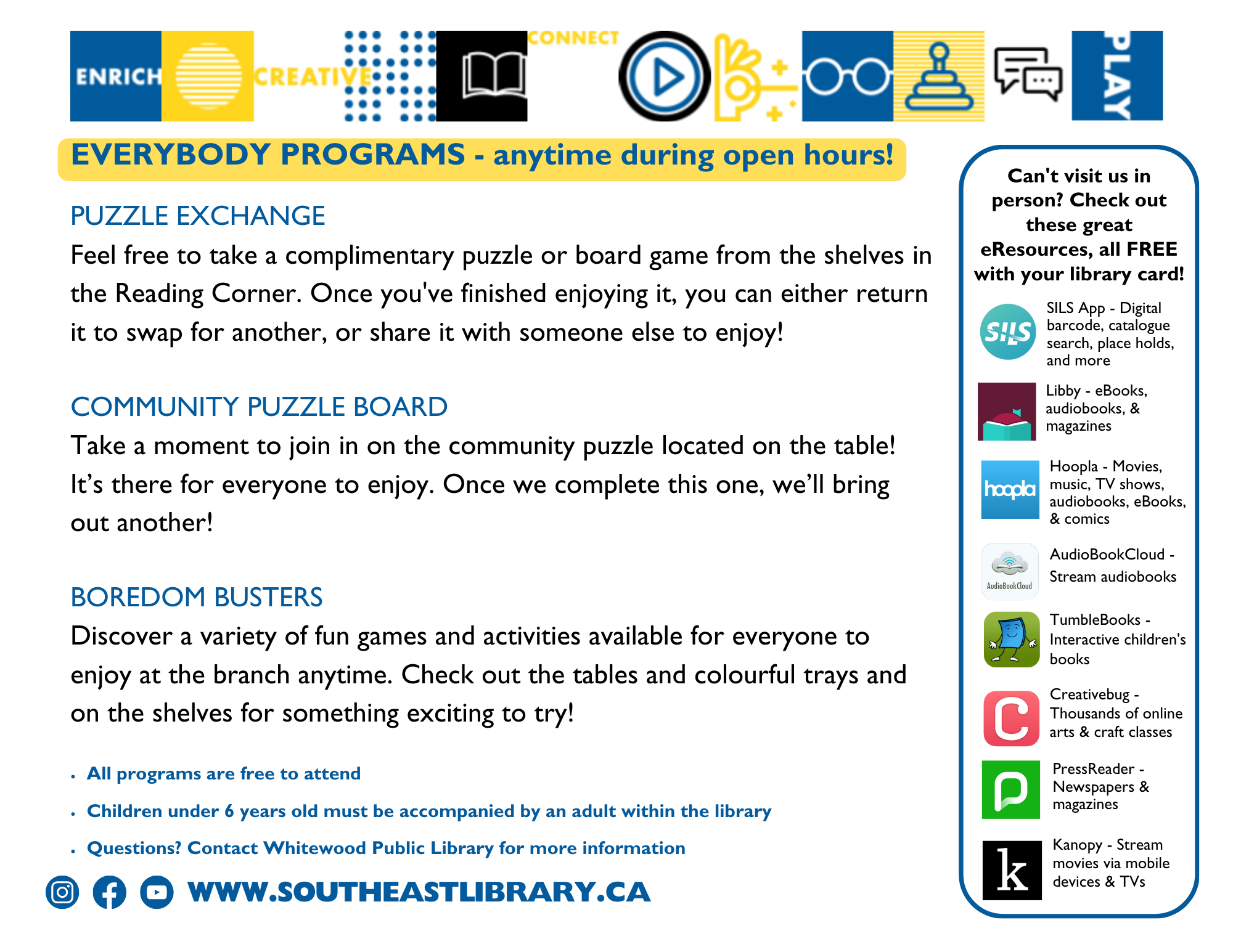 Everybody Programs - available anytime during open hours: Puzzle Exchange - Feel free to take a complimentary puzzle or board game from the shelves in our Reading Corner. Once you've finished enjoying it, you can either return it to swap for another, or share it with someone else to enjoy; Community Puzzle Board - Take a moment to join in on the community puzzle located on the table! It's open for everyone to enjoy. Once we complete this one, we'll bring out another; Boredom Busters - Discover a variety of fun games and activities available for everyone to enjoy at the branch anytime. Check out the colourful trays on the cart for something exciting to try