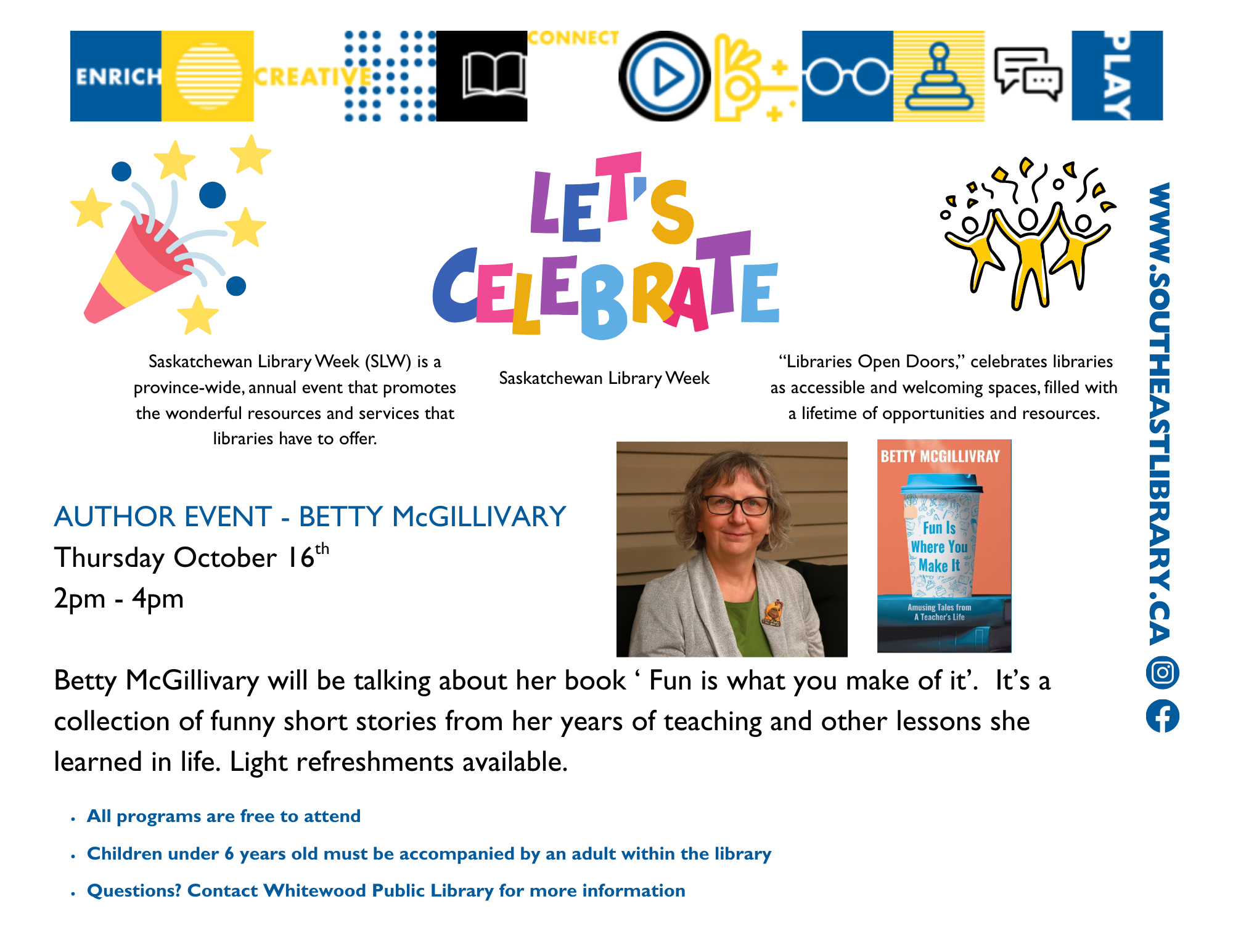 Let's celebrate Saskatchewan Library Week! We'll be hosting an author event on Thursday, October 16 at 2:00-4:00pm. Betty McGillivray will be talking about her book, Fun is Where you Make It, a collection of funny short stories from her years of teaching and other lessons she learned in life. Light refreshments available
