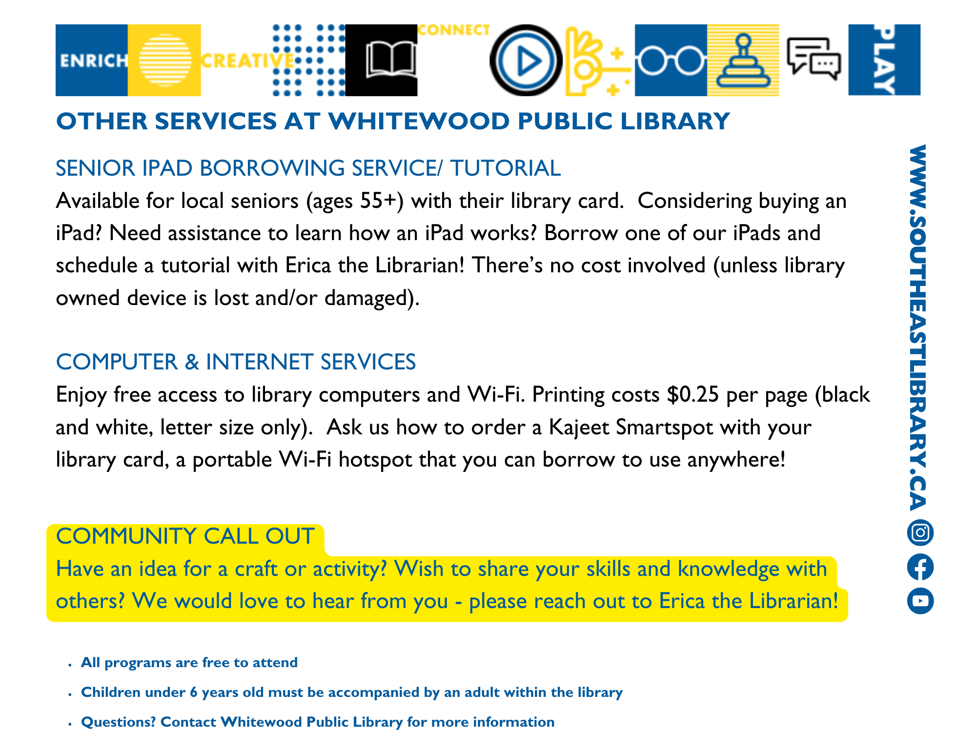 Other services: Senior iPad Borrowing Service and Tutorial, available for local seniors aged 55 and up with their library card; Computer and Internet Services - Access to library computers and Wi-Fi is free; Printing charge is $0.25 per page, black and white in letter size . Ask us how to order a Kajeet SmartSpot with your library card, a portable Wi-Fi hotspot that you can borrow to use anywhere!; Community Call Out: Have an idea for a craft or activity? Wish to share your skills and knowledge with others? We would love to hear from you. Please reach out to Erica the librarian!